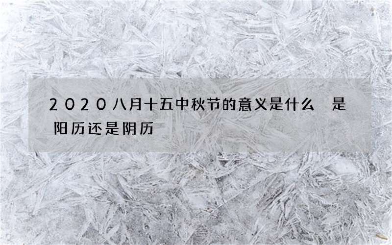 2020八月十五中秋节的意义是什么 是阳历还是阴历